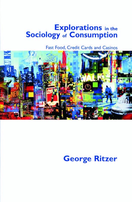 Explorations in the Sociology of Consumption: Fast Food, Credit Cards and Casinos by George Ritzer