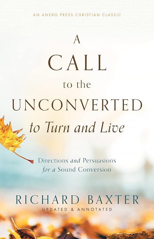 A Call to the Unconverted to Turn and Live: Directions and Persuasions for a Sound Conversion [Updated and Annotated] by Richard Baxter