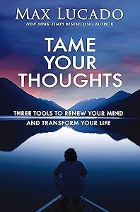Tame Your Thoughts: Three Tools to Renew Your Mind and Transform Your Life by Max Lucado