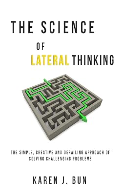 The Science Of Lateral Thinking: The Simple, Creative And Derailing Approach Of Solving Challenging Problems