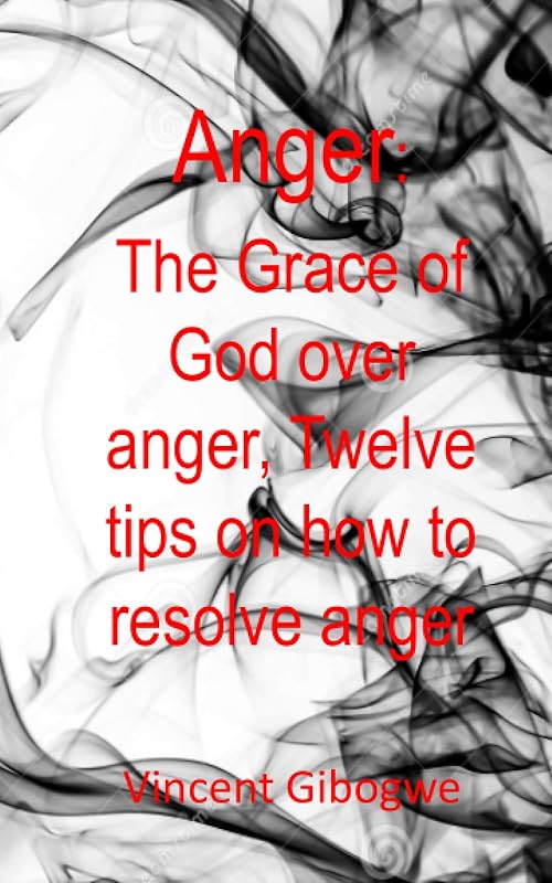 Anger: The Grace of God Over Anger, Twelve Tips on How to Resolve Anger by Vincent Gibogwe
