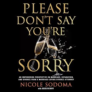 Please Don't Say You're Sorry: An Empowering Perspective on Marriage, Separation, and Divorce from a Marriage-Loving Divorce Attorney by Nicole Sodoma