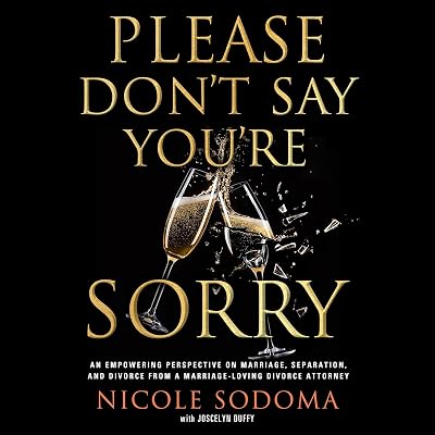 Please Don't Say You're Sorry: An Empowering Perspective on Marriage, Separation, and Divorce from a Marriage-Loving Divorce Attorney