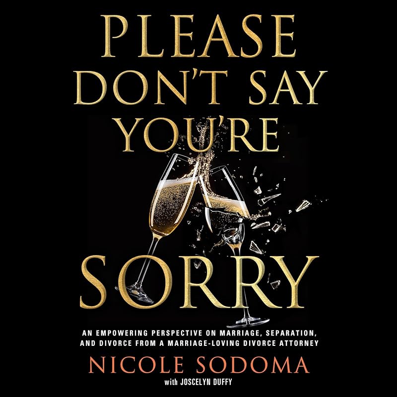 Please Don't Say You're Sorry: An Empowering Perspective on Marriage, Separation, and Divorce from a Marriage-Loving Divorce Attorney by Nicole Sodoma