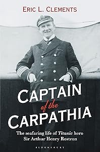 Captain of the Carpathia: The seafaring life of Titanic hero Sir Arthur Henry Rostron by Eric L. Clements