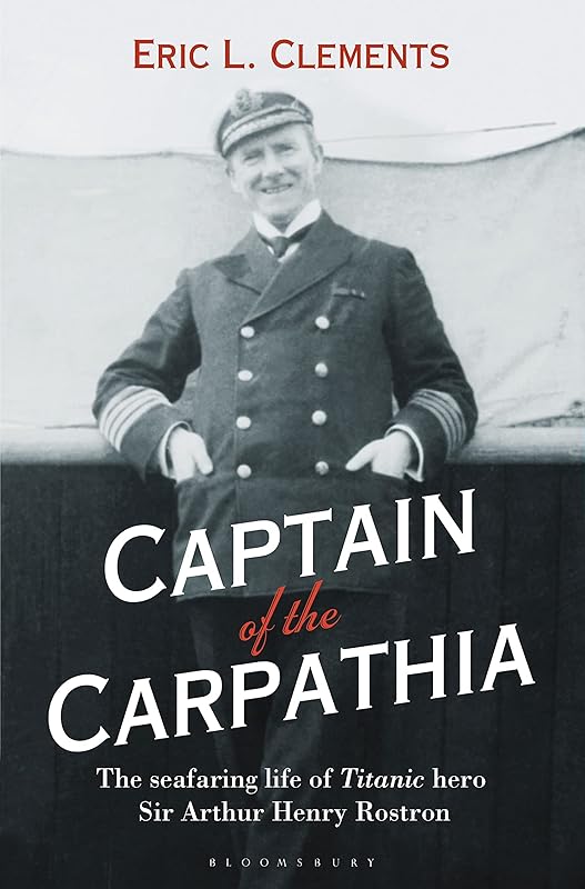 Captain of the Carpathia: The seafaring life of Titanic hero Sir Arthur Henry Rostron by Eric L. Clements