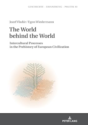 The World behind the World: Intercultural Processes in the Prehistory of European Civilization (Studies in History, Memory and Politics Book 30)
