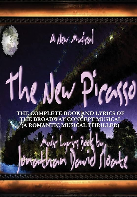 The New Picasso: The Complete Book and Lyrics of the Broadway Concept Musical (A Romantic Musical Thriller) by Jonathan David Sloate