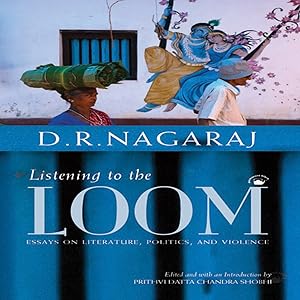 Listening to the Loom: Essays on Literature, Politics, and Violence by D.R. Nagaraj