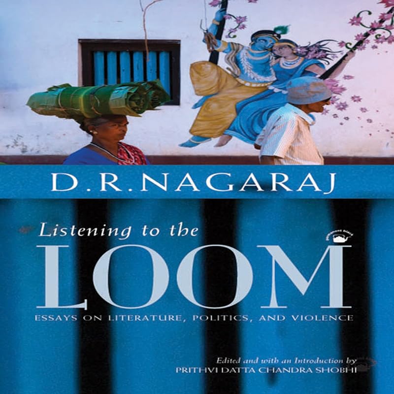 Listening to the Loom: Essays on Literature, Politics, and Violence by D.R. Nagaraj