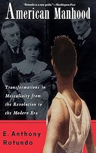 American Manhood: Transformations In Masculinity From The Revolution To The Modern Era by E. Anthony Rotundo