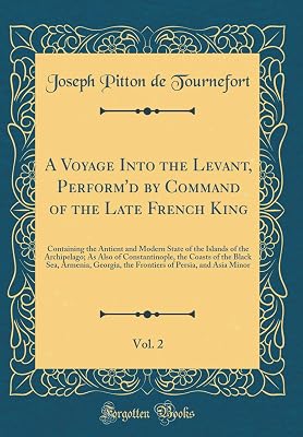 A Voyage Into the Levant, Perform'd by Command of the Late French King, Vol. 2: Containing the Antient and Modern State of the Islands of the ... Armenia, Georgia, the Frontiers of Persia, a