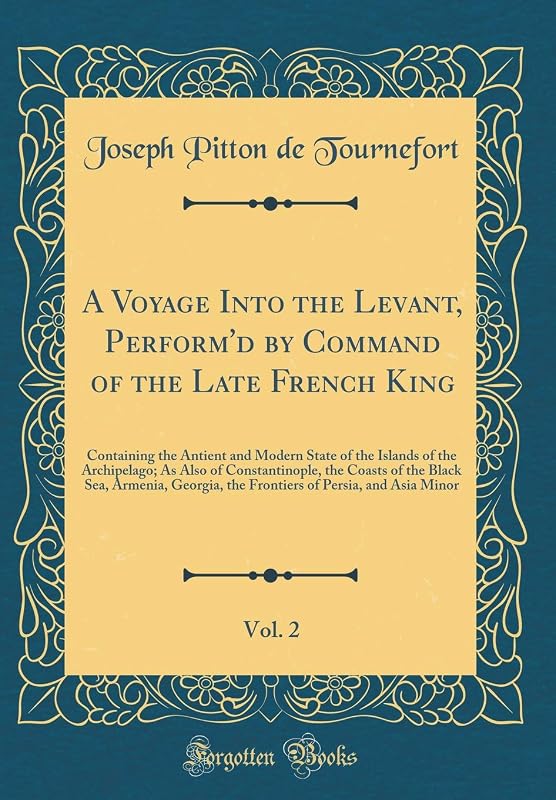 A Voyage Into the Levant, Perform'd by Command of the Late French King, Vol. 2: Containing the Antient and Modern State of the Islands of the ... Armenia, Georgia, the Frontiers of Persia, a by Joseph Pitton de Tournefort