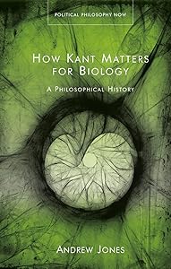 How Kant Matters For Biology: A Philosophical History (Political Philosophy Now)