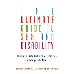 The Ultimate Guide to Sex and Disability: For All of Us Who Live with Disabilities, Chronic Pain, and Illness by Miriam Kaufman