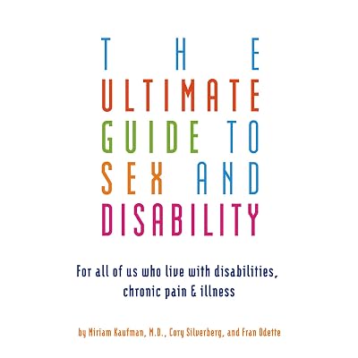 The Ultimate Guide to Sex and Disability: For All of Us Who Live with Disabilities, Chronic Pain, and Illness