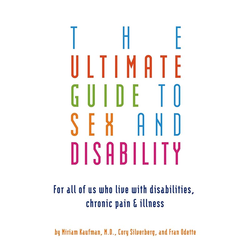 The Ultimate Guide to Sex and Disability: For All of Us Who Live with Disabilities, Chronic Pain, and Illness by Miriam Kaufman