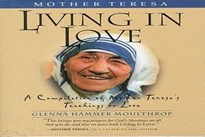Mother Teresa: Living in Love: A Compilation of Mother Teresa's Teachings on Love by Glenna Hammer Moulthrop