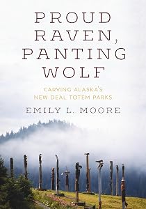 Proud Raven, Panting Wolf: Carving Alaska's New Deal Totem Parks by Emily L. Moore
