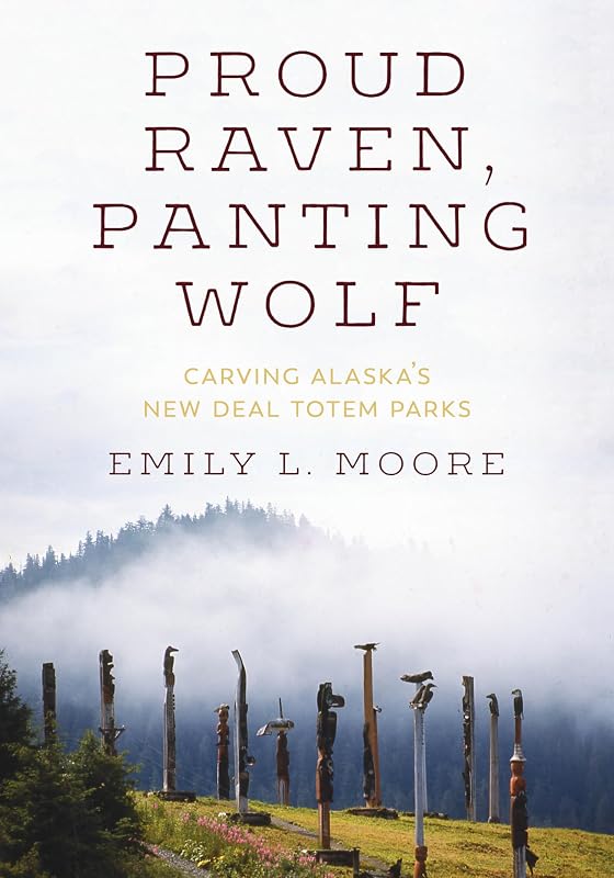 Proud Raven, Panting Wolf: Carving Alaska's New Deal Totem Parks by Emily L. Moore