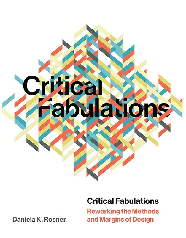Critical Fabulations: Reworking the Methods and Margins of Design (Design Thinking, Design Theory) by Daniela K Rosner