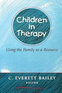 Children in Therapy: Using the Family as a Resource by C. Everett Bailey
