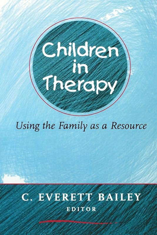 Children in Therapy: Using the Family as a Resource by C. Everett Bailey