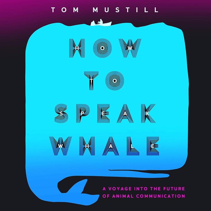 How to Speak Whale: A Voyage into the Future of Animal Communication by Tom Mustill