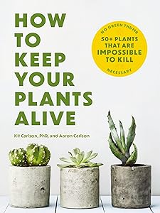 How to Keep Your Plants Alive: 50 Plants That Are Impossible to Kill by Dr. Kit Carlson