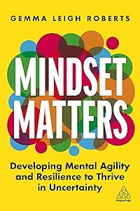 Mindset Matters: Developing Mental Agility and Resilience to Thrive in Uncertainty by Gemma Leigh Roberts