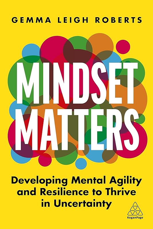 Mindset Matters: Developing Mental Agility and Resilience to Thrive in Uncertainty by Gemma Leigh Roberts