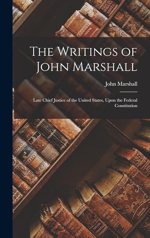 The Writings of John Marshall: Late Chief Justice of the United States, Upon the Federal Constitution by John Marshall