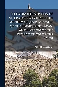 Illustrated Novena of St. Francis Xavier of the Society of Jesus, Apostle of the Indies and Japan, and Patron of the Propagation of the Faith [microform]: With a Selection of Prayers