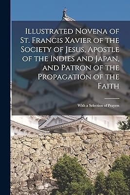 Illustrated Novena of St. Francis Xavier of the Society of Jesus, Apostle of the Indies and Japan, and Patron of the Propagation of the Faith [microform]: With a Selection of Prayers