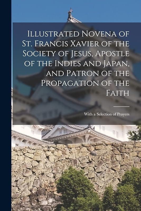 Illustrated Novena of St. Francis Xavier of the Society of Jesus, Apostle of the Indies and Japan, and Patron of the Propagation of the Faith [microform]: With a Selection of Prayers by Anonymous