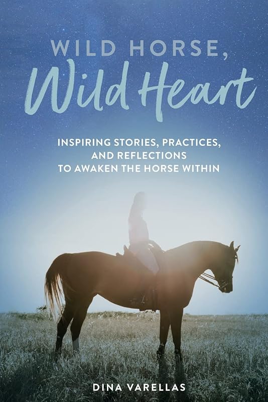 Wild Horse, Wild Heart: Inspiring Stories, Practices, and Reflections to Liberate the Horse Within by Dina Varellas