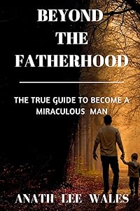 BEYOND THE FATHERHOOD: The true guide to become a miraculous man by ANATH LEE WALES