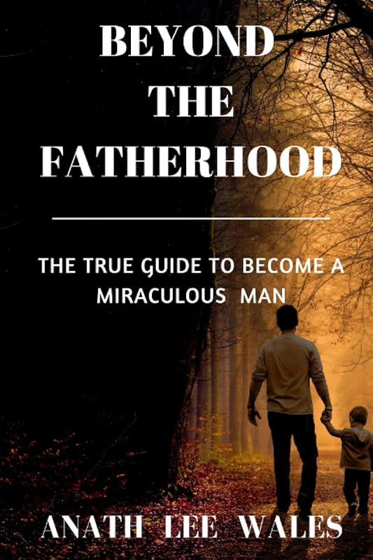 BEYOND THE FATHERHOOD: The true guide to become a miraculous man by ANATH LEE WALES