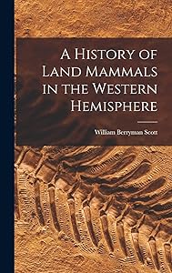 A History of Land Mammals in the Western Hemisphere by William Berryman Scott