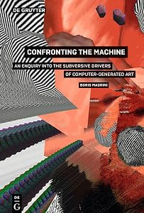 Confronting the Machine: An Enquiry into the Subversive Drives of Computer-Generated Art by Boris Magrini