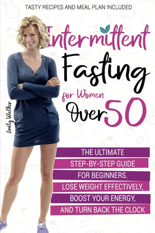 Intermittent Fasting for Women Over 50: The Ultimate Step-by-Step Guide for Beginners. Lose Weight Effectively, Boost Your Energy, and Turn Back the Clock | Tasty Recipes and Meal Plan Included by Emily Walker