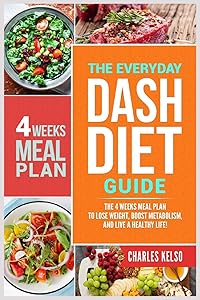 The Everyday DASH Diet Guide: The 4 Weeks Meal Plan to Lose Weight, Boost Metabolism, and Live a Healthy Life by Charles Kelso