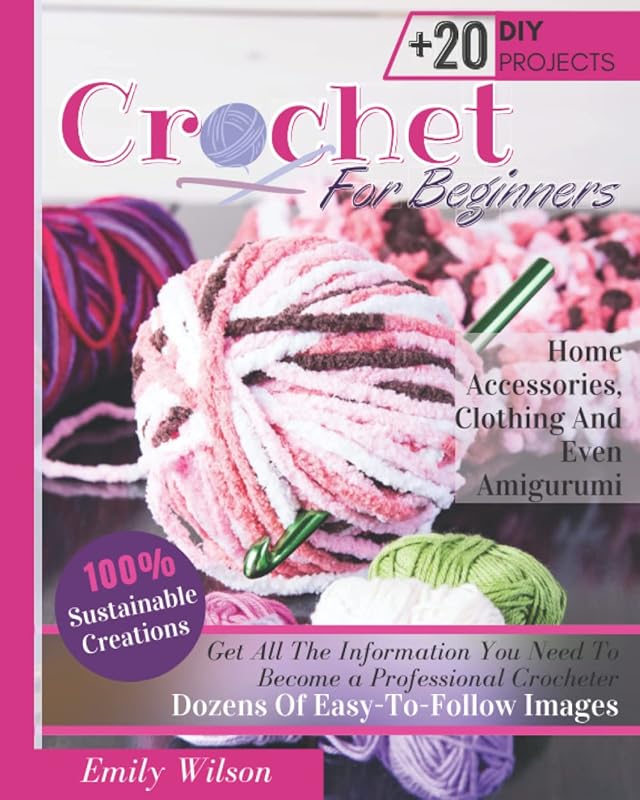 Crochet for Beginners: Get All The Information You Need To Become a Professional Crocheter. 100% Sustainable Creations With Dozens Of Easy-To-Follow ... Home Accessories, Clothing And Even Amigurumi by Emily Wilson