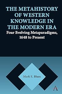 The Metahistory of Western Knowledge in the Modern Era: Four Evolving Metaparadigms, 1648 to Present (Anthem Series on Thresholds and Transformations Book 1)