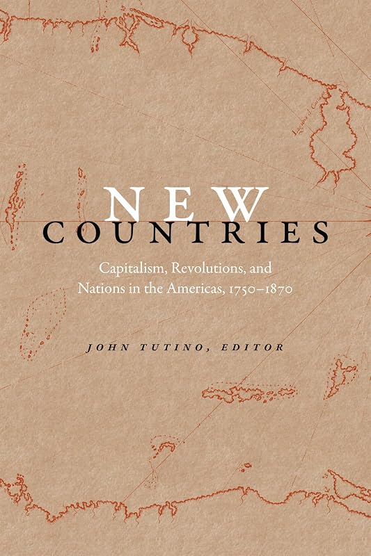 New Countries: Capitalism, Revolutions, and Nations in the Americas, 1750–1870 by John Tutino