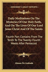 Daily Meditations On The Mysteries Of Our Holy Faith, And On The Lives Of Our Lord Jesus Christ And Of The Saints: Fourth Part Contains From The Tenth To The Twenty-Fourth Weeks After Pentecost by Alonso De Andrade
