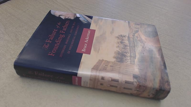 The Failure of the Founding Fathers: Jefferson, Marshall, and the Rise of Presidential Democracy by Bruce Ackerman