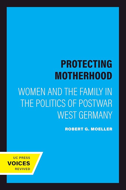 Protecting Motherhood: Women and the Family in the Politics of Postwar West Germany by Robert G. Moeller