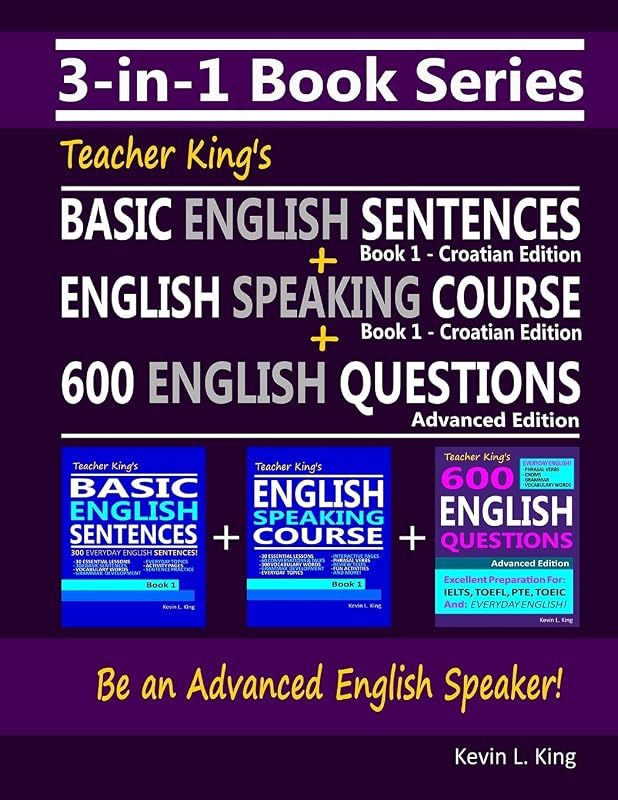 3-in-1 Book Series: Teacher King’s Basic English Sentences Book 1 - Croatian Edition + English Speaking Course Book 1 - Croatian Edition + 600 English Questions - Advanced Edition by Kevin L. King