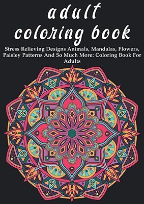 adult coloring book: Stress Relieving Designs Animals, Mandalas, Flowers, Paisley Patterns And So Much More: Coloring Book For Adults